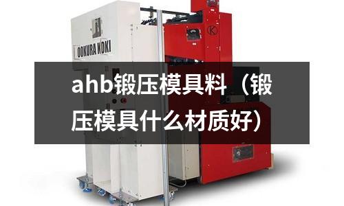 ahb锻压模具料(锻压模具什么材质好)