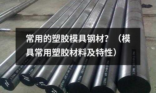 常用的塑胶模具钢材?(模具常用塑胶材料及特性)