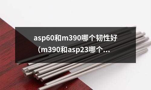 asp60和m390哪个韧性好(m390和asp23哪个好)