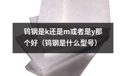 钨钢是k还是m或者是y那个好(钨钢是什么型号)