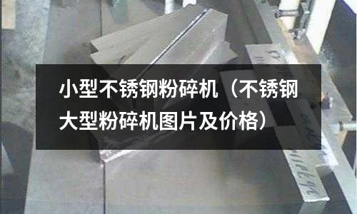 小型不锈钢粉碎机(不锈钢大型粉碎机图片及价格)