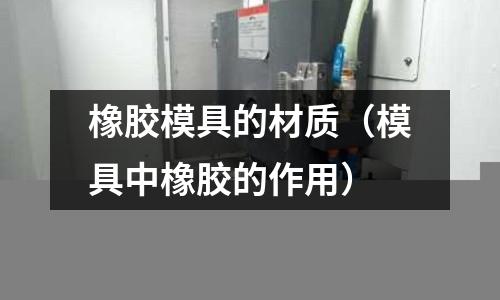 橡胶模具的材质(模具中橡胶的作用)