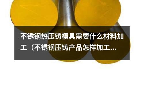 不锈钢热压铸模具需要什么材料加工(不锈钢压铸产品怎样加工)