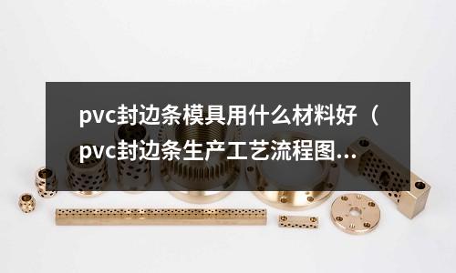 pvc封边条模具用什么材料好(pvc封边条生产工艺流程图)