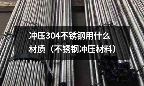 冲压304不锈钢用什么材质(不锈钢冲压材料)