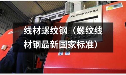 线材螺纹钢(螺纹线材钢最新国家标准)