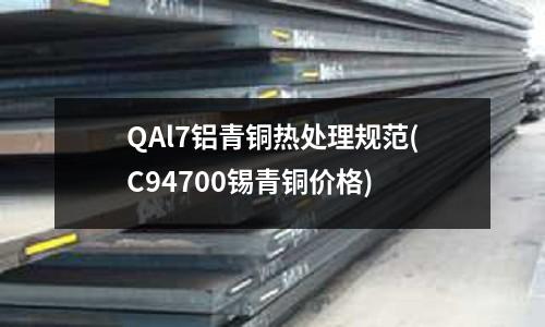 QAl7铝青铜热处理规范(C94700锡青铜价格)