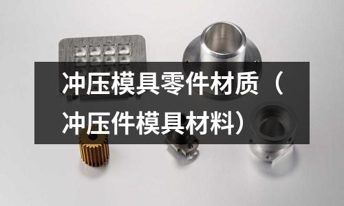冲压模具零件材质(冲压件模具材料)