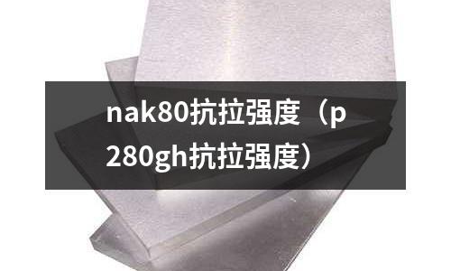 nak80抗拉强度(p280gh抗拉强度)