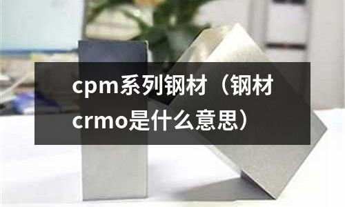 cpm系列钢材(钢材crmo是什么意思)