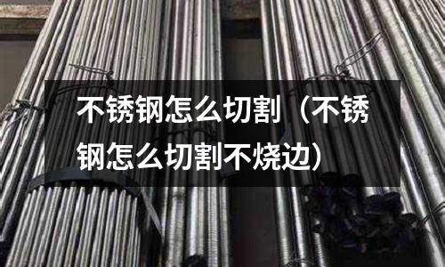 不锈钢怎么切割(不锈钢怎么切割不烧边)