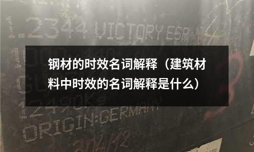钢材的时效名词解释(建筑材料中时效的名词解释是什么)