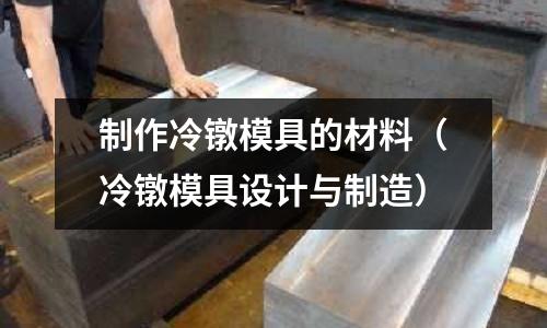制作冷镦模具的材料(冷镦模具设计与制造)