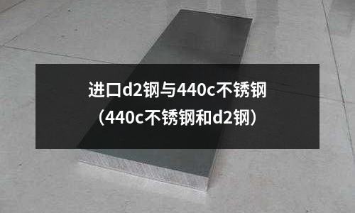 进口d2钢与440c不锈钢(440c不锈钢和d2钢)