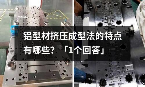 铝型材挤压成型法的特点有哪些?「1个回答」