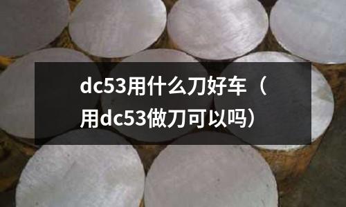 dc53用什么刀好车(用dc53做刀可以吗)