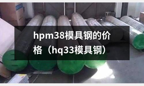 hpm38模具钢的价格(hq33模具钢)