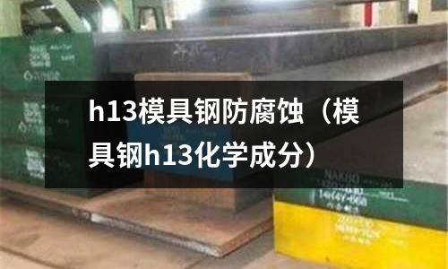 h13模具钢防腐蚀(模具钢h13化学成分)