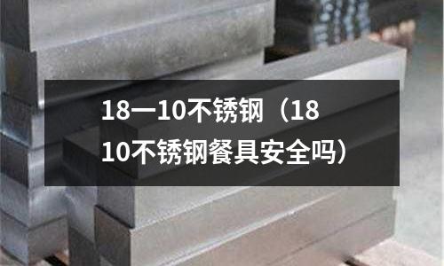 18一10不锈钢(1810不锈钢餐具安全吗)