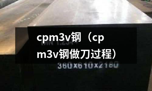 cpm3v钢(cpm3v钢做刀过程)