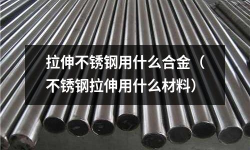 拉伸不锈钢用什么合金(不锈钢拉伸用什么材料)