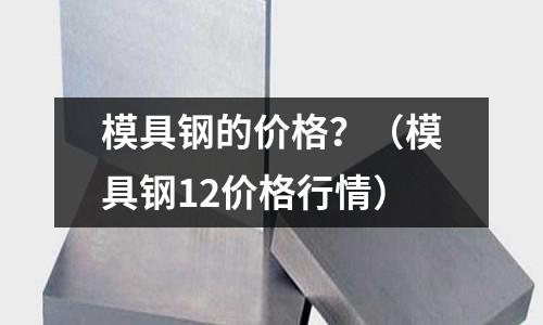 模具钢的价格?(模具钢12价格行情)