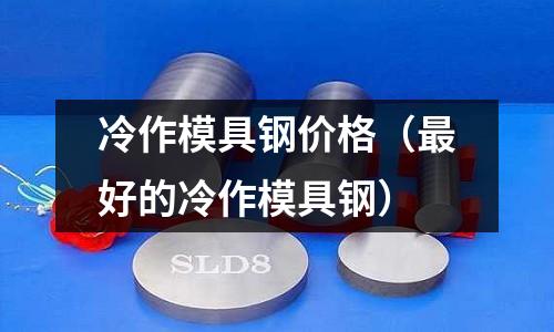 冷作模具钢价格(最好的冷作模具钢)