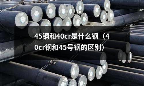 45钢和40cr是什么钢(40cr钢和45号钢的区别)
