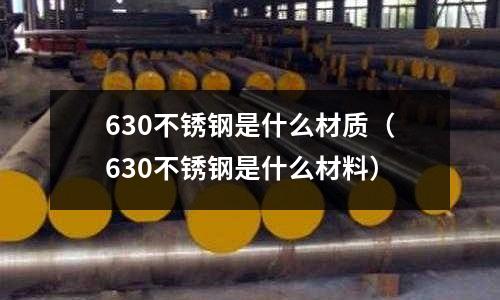 630不锈钢是什么材质(630不锈钢是什么材料)