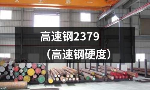 高速钢2379(高速钢硬度)