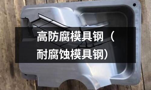 高防腐模具钢(耐腐蚀模具钢)