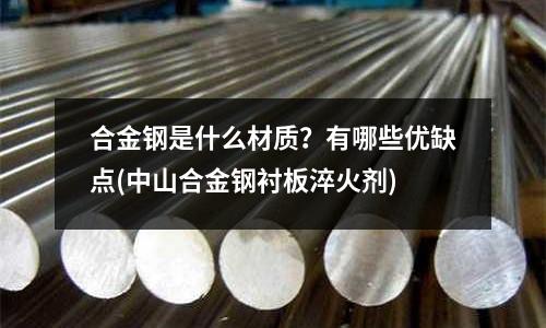 合金钢是什么材质?有哪些优缺点(中山合金钢衬板淬火剂)