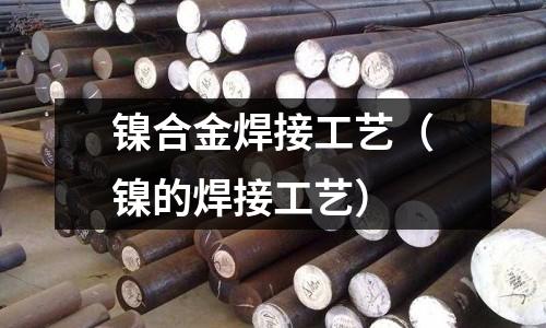 镍合金焊接工艺(镍的焊接工艺)