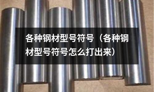 各种钢材型号符号(各种钢材型号符号怎么打出来)