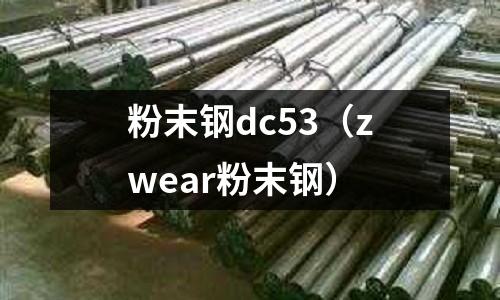 粉末钢dc53(zwear粉末钢)