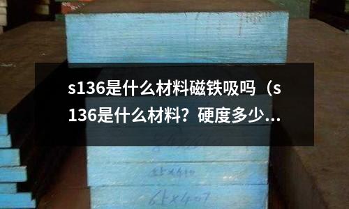 s136是什么材料磁铁吸吗(s136是什么材料?硬度多少)