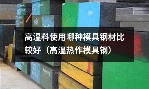 高温料使用哪种模具钢材比较好(高温热作模具钢)