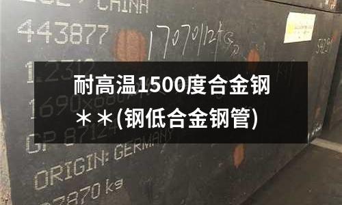 耐高温1500度合金钢**(钢低合金钢管)
