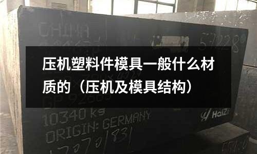 压机塑料件模具一般什么材质的(压机及模具结构)