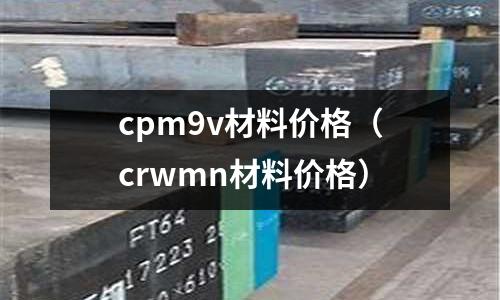 cpm9v材料价格(crwmn材料价格)