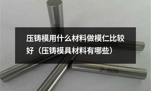压铸模用什么材料做模仁比较好(压铸模具材料有哪些)