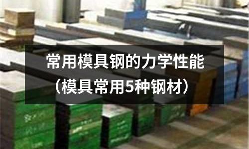常用模具钢的力学性能(模具常用5种钢材)
