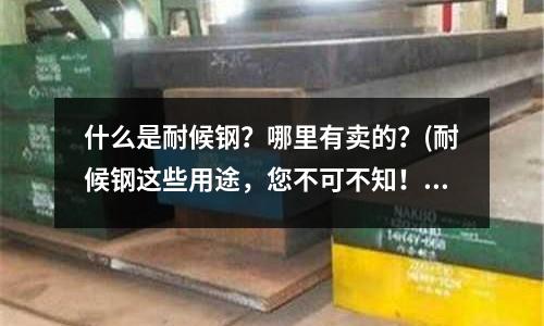 什么是耐候钢?哪里有卖的?(耐候钢这些用途,您不可不知!)