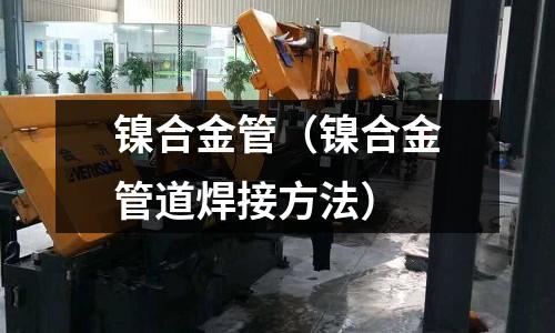 镍合金管(镍合金管道焊接方法)