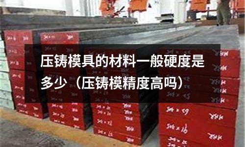 压铸模具的材料一般硬度是多少(压铸模精度高吗)