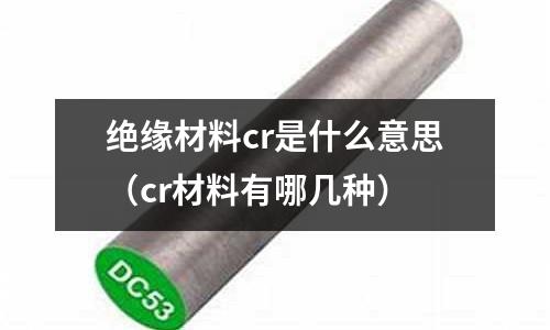 绝缘材料cr是什么意思(cr材料有哪几种)