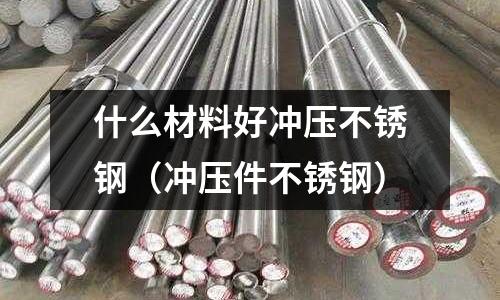 什么材料好冲压不锈钢(冲压件不锈钢)