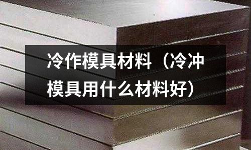 冷作模具材料(冷冲模具用什么材料好)