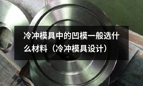 冷冲模具中的凹模一般选什么材料(冷冲模具设计)
