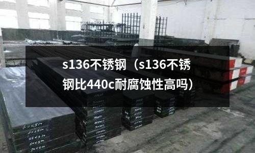 s136不锈钢(s136不锈钢比440c耐腐蚀性高吗)